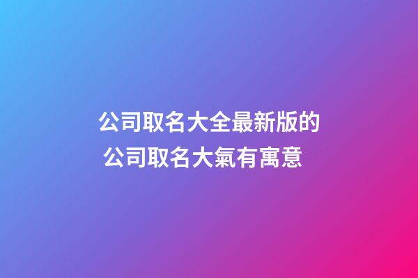 公司取名大全最新版的 公司取名大氣有寓意-第1張-公司起名-玄機派